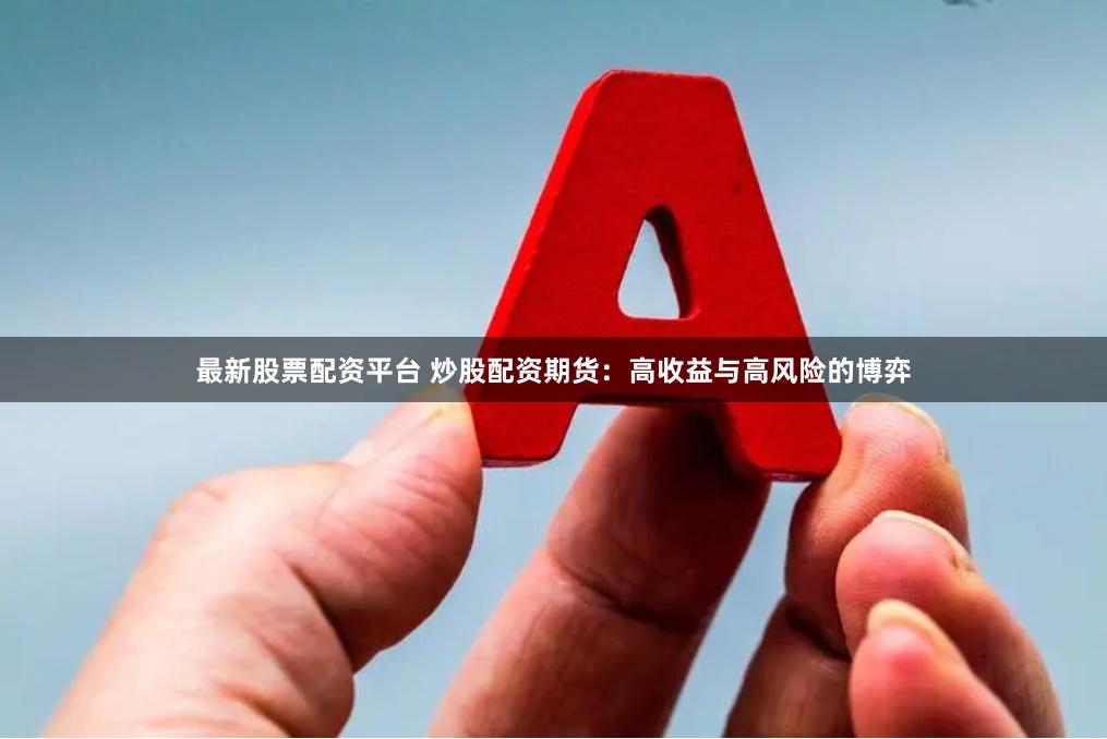 最新股票配资平台 炒股配资期货：高收益与高风险的博弈