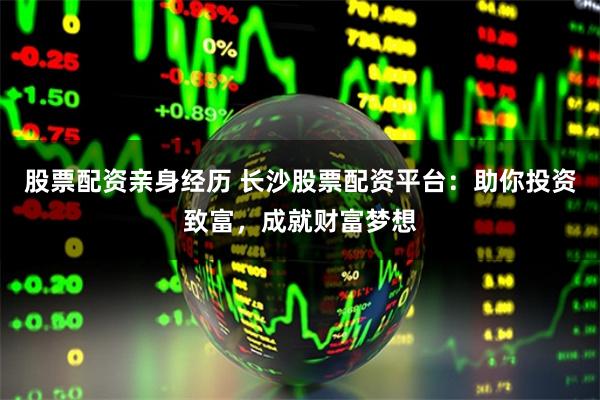 股票配资亲身经历 长沙股票配资平台：助你投资致富，成就财富梦想
