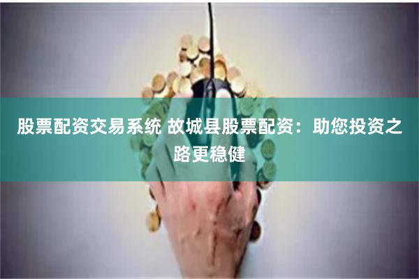 股票配资交易系统 故城县股票配资：助您投资之路更稳健
