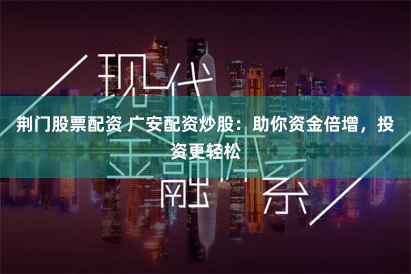 荆门股票配资 广安配资炒股：助你资金倍增，投资更轻松