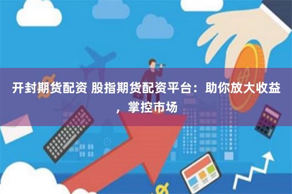 开封期货配资 股指期货配资平台：助你放大收益，掌控市场