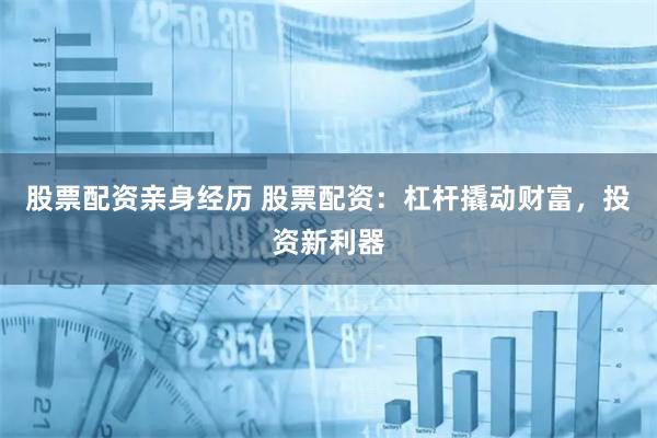股票配资亲身经历 股票配资：杠杆撬动财富，投资新利器