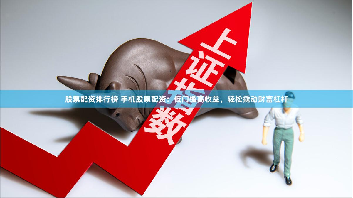 股票配资排行榜 手机股票配资：低门槛高收益，轻松撬动财富杠杆