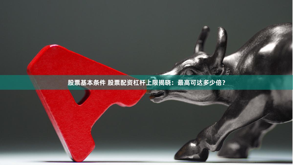 股票基本条件 股票配资杠杆上限揭晓：最高可达多少倍？