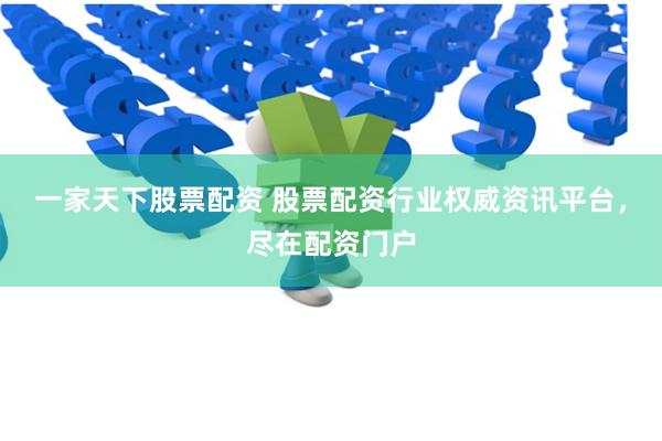 一家天下股票配资 股票配资行业权威资讯平台，尽在配资门户