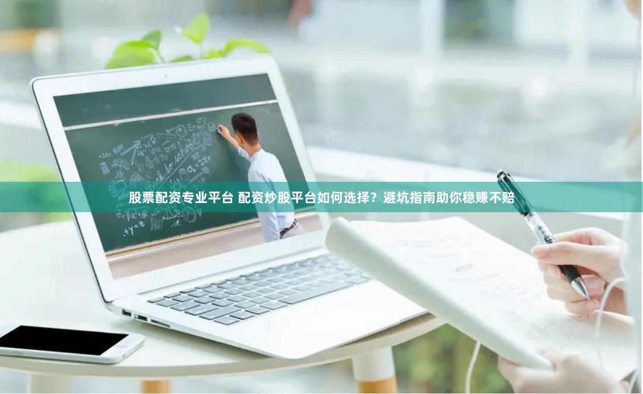 股票配资专业平台 配资炒股平台如何选择？避坑指南助你稳赚不赔