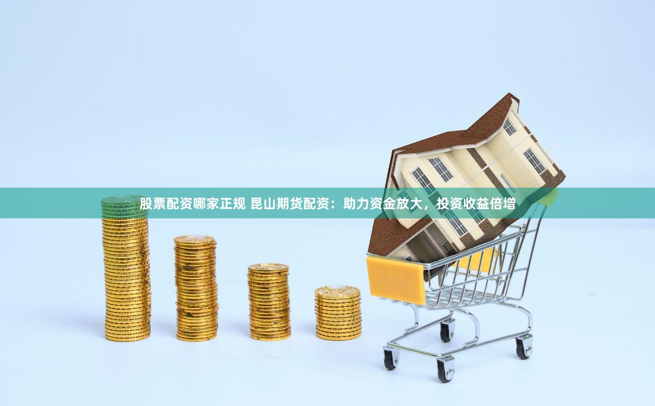 股票配资哪家正规 昆山期货配资：助力资金放大，投资收益倍增
