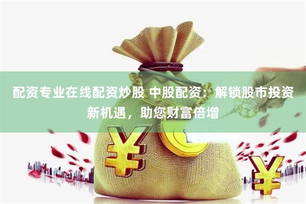 配资专业在线配资炒股 中股配资：解锁股市投资新机遇，助您财富倍增